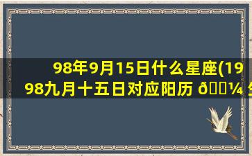98年9月15日什么星座(1998九月十五日对应阳历 🐼 生日)